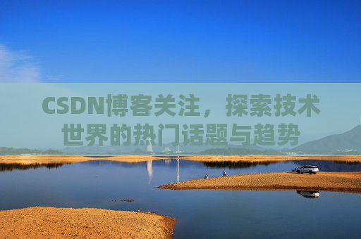 CSDN博客关注，探索技术世界的热门话题与趋势
